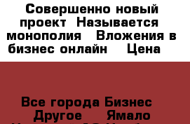 Совершенно новый проект. Называется “монополия“. Вложения в бизнес онлайн. › Цена ­ 0 - Все города Бизнес » Другое   . Ямало-Ненецкий АО,Ноябрьск г.